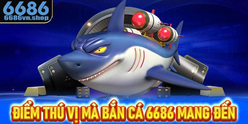 Những điểm thú vị mà bắn cá 6686 mang đến