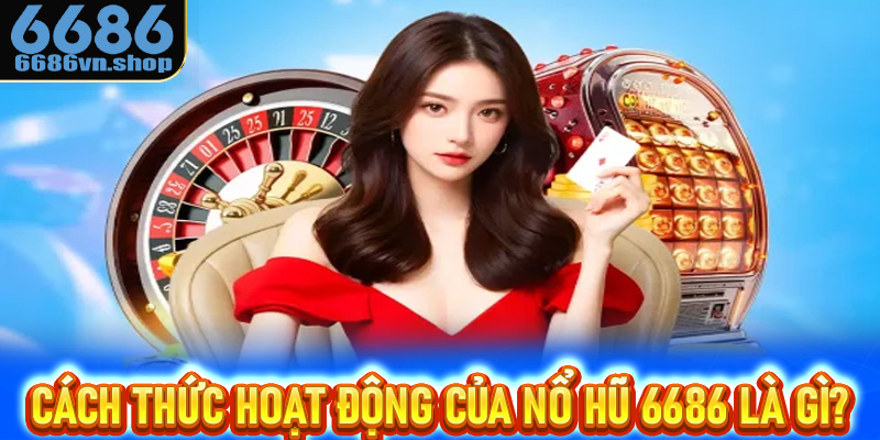 Cách thức hoạt động của nổ hũ 6686 là gì?