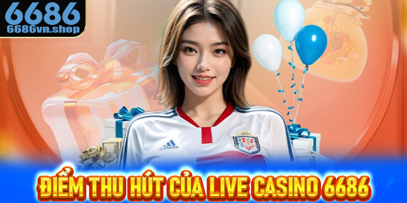 Những điểm thu hút tạo nên danh tiếng của Live casino 6686
