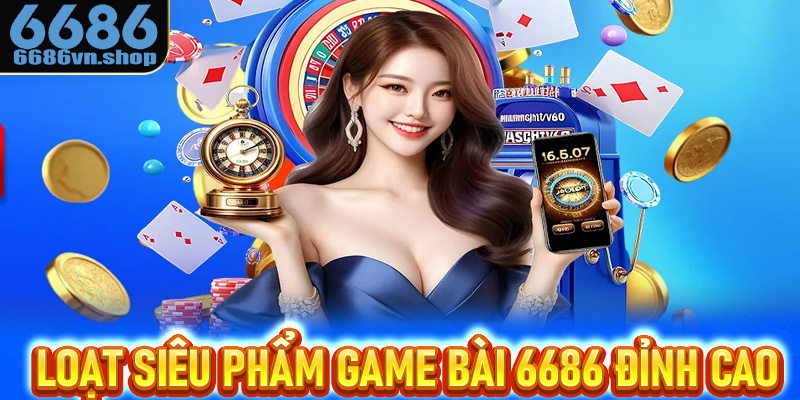 Tổng hợp loạt siêu phẩm game bài 6686 đỉnh cao