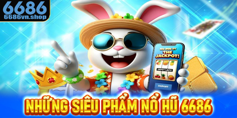 Những siêu phẩm nổ hũ 6686 đủ sắc thái chờ bạn